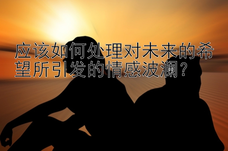 应该如何处理对未来的希望所引发的情感波澜？