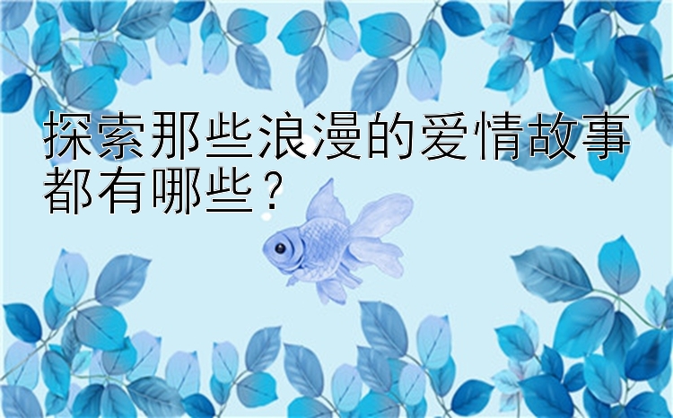 探索那些浪漫的爱情故事都有哪些？