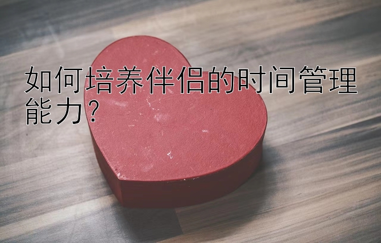 如何培养伴侣的时间管理能力？