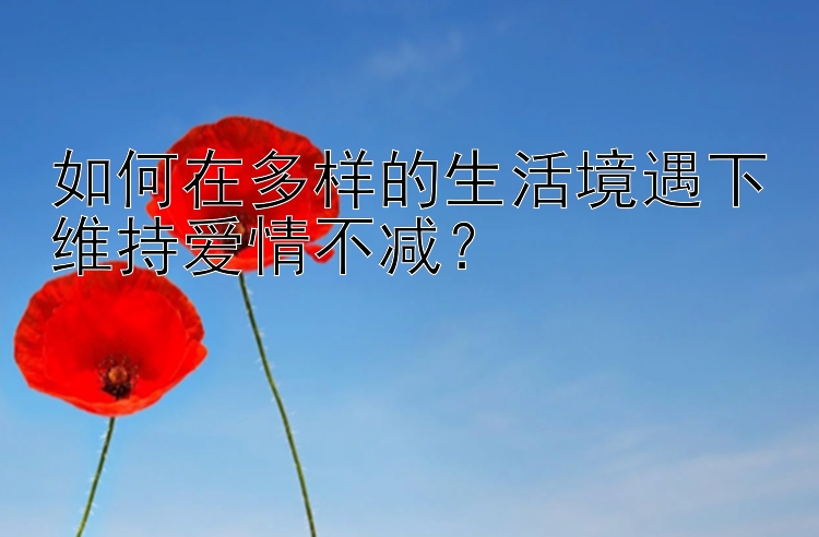 如何在多样的生活境遇下维持爱情不减？