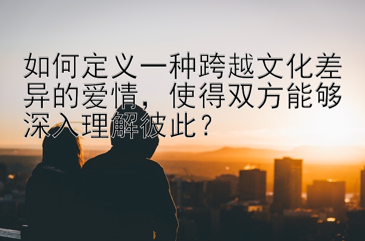 如何定义一种跨越文化差异的爱情，使得双方能够深入理解彼此？