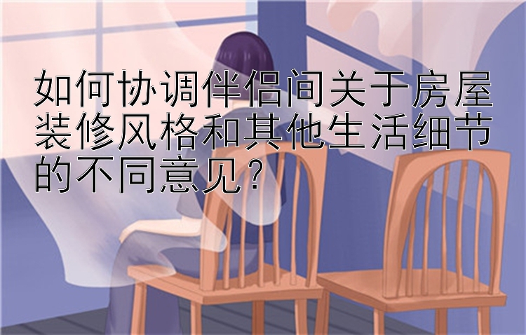 如何协调伴侣间关于房屋装修风格和其他生活细节的不同意见？