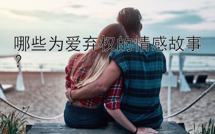 哪些为爱弃权的情感故事？