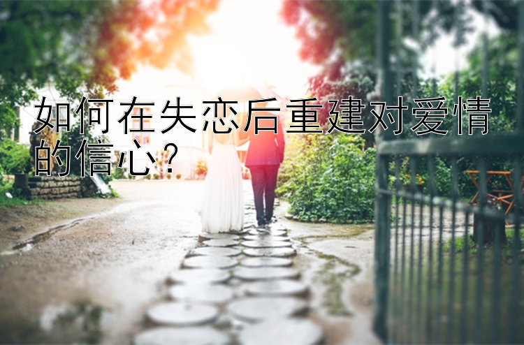 如何在失恋后重建对爱情的信心？