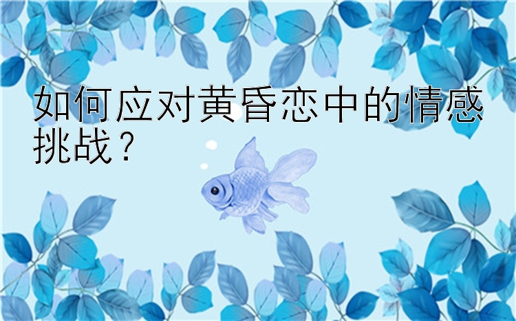 如何应对黄昏恋中的情感挑战？