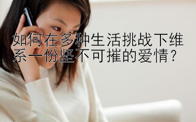 如何在多种生活挑战下维系一份坚不可摧的爱情？