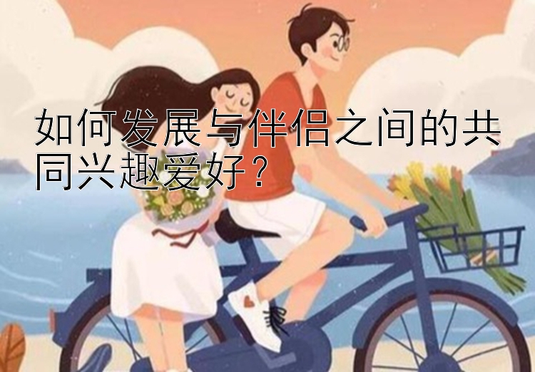 如何发展与伴侣之间的共同兴趣爱好？