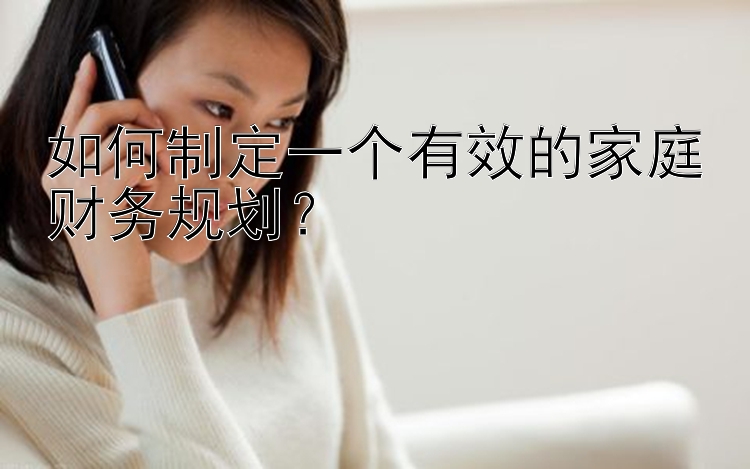 如何制定一个有效的家庭财务规划？