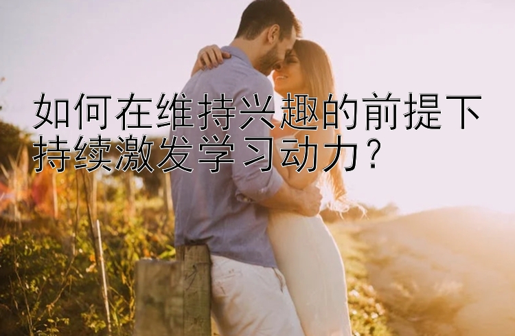 如何在维持兴趣的前提下持续激发学习动力？