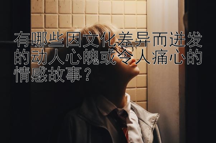 有哪些因文化差异而迸发的动人心魄或令人痛心的情感故事？