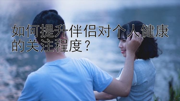 如何提升伴侣对个人健康的关注程度？