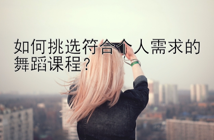 如何挑选符合个人需求的舞蹈课程？