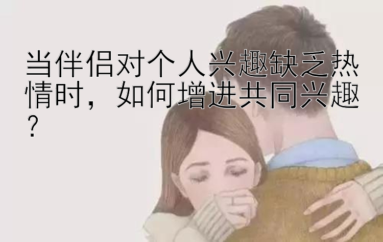 当伴侣对个人兴趣缺乏热情时，如何增进共同兴趣？