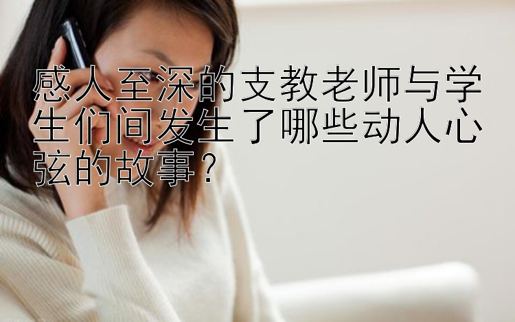 感人至深的支教老师与学生们间发生了哪些动人心弦的故事？