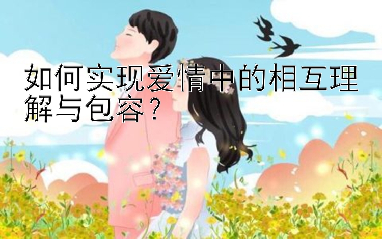 如何实现爱情中的相互理解与包容？