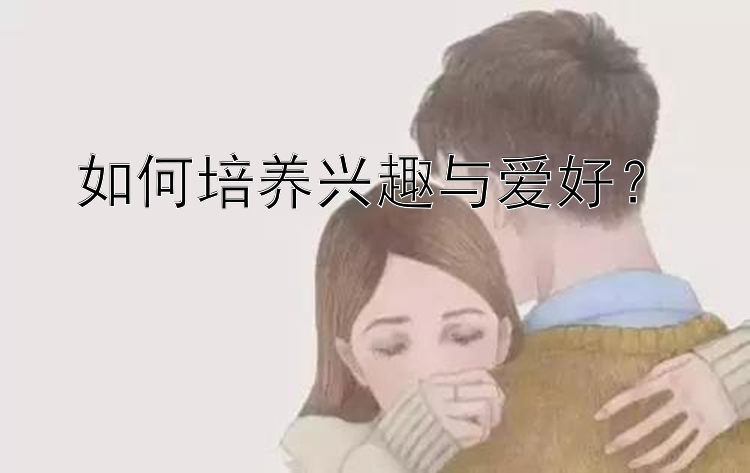 如何培养兴趣与爱好？