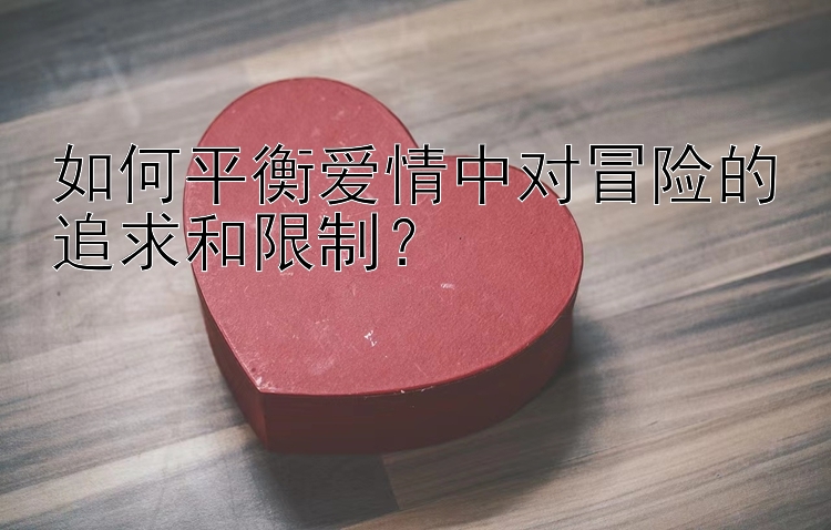 如何平衡爱情中对冒险的追求和限制？