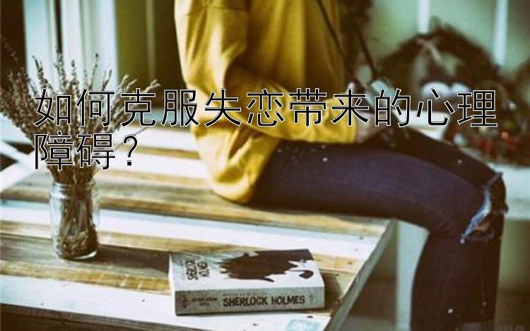 如何克服失恋带来的心理障碍？