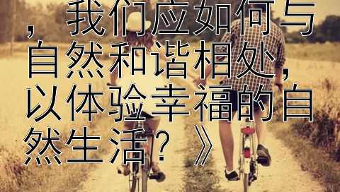 《在日常生活中，我们应如何与自然和谐相处，以体验幸福的自然生活？》