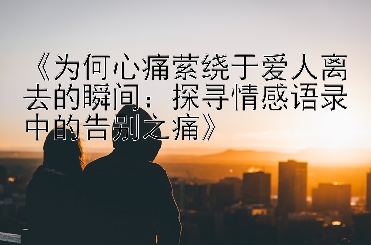 《为何心痛萦绕于爱人离去的瞬间：探寻情感语录中的告别之痛》