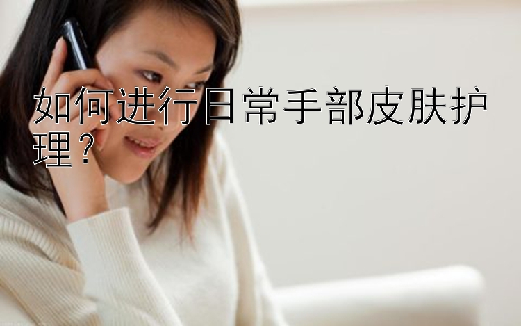 如何进行日常手部皮肤护理？