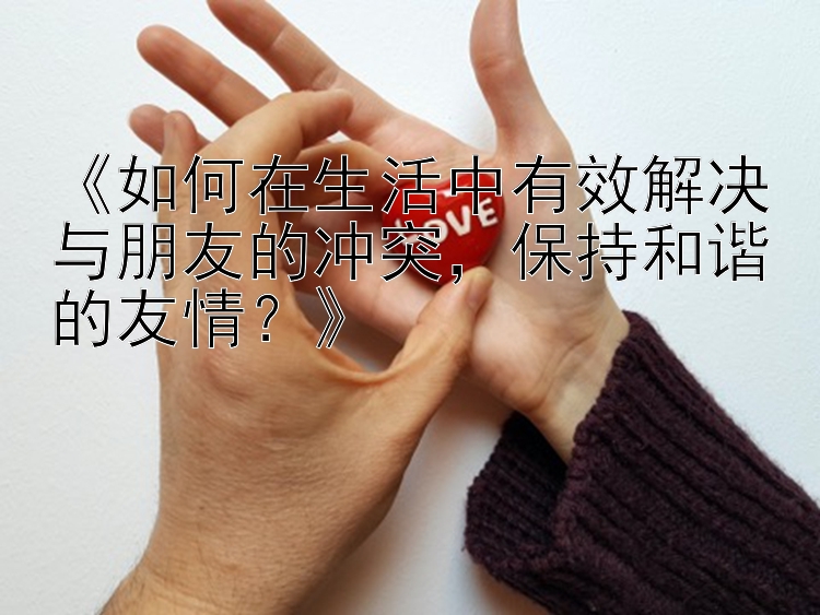 《如何在生活中有效解决与朋友的冲突，保持和谐的友情？》