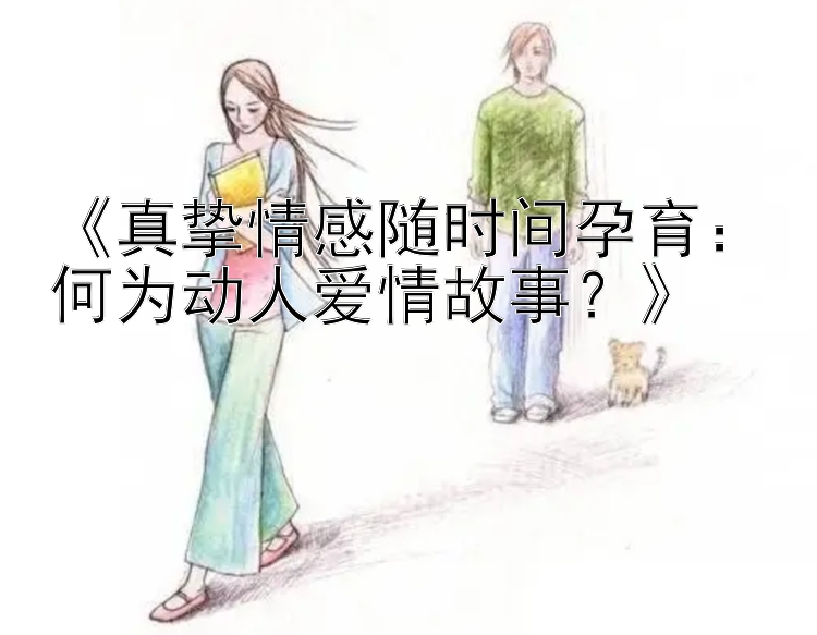 《真挚情感随时间孕育：何为动人爱情故事？》