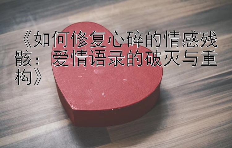 《如何修复心碎的情感残骸：爱情语录的破灭与重构》