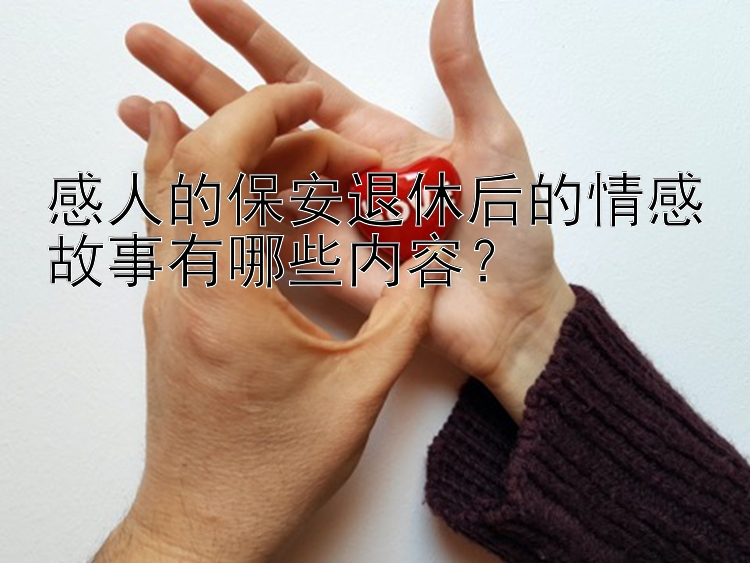 感人的保安退休后的情感故事有哪些内容？