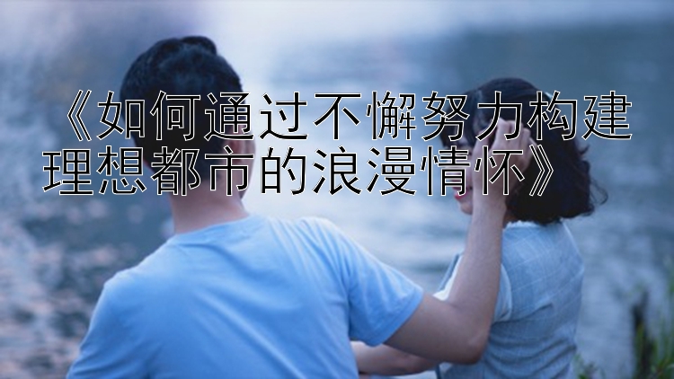 《如何通过不懈努力构建理想都市的浪漫情怀》