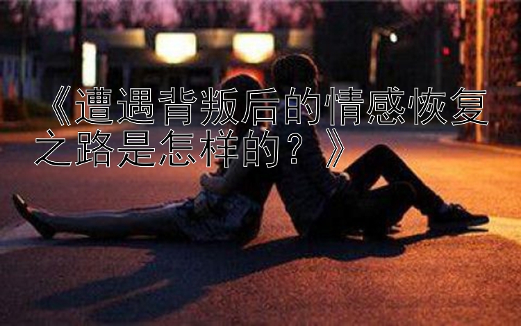 《遭遇背叛后的情感恢复之路是怎样的？》