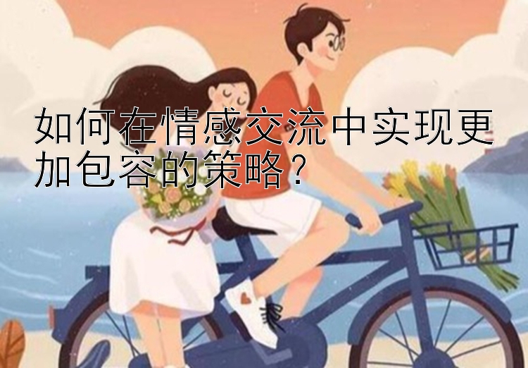 如何在情感交流中实现更加包容的策略？