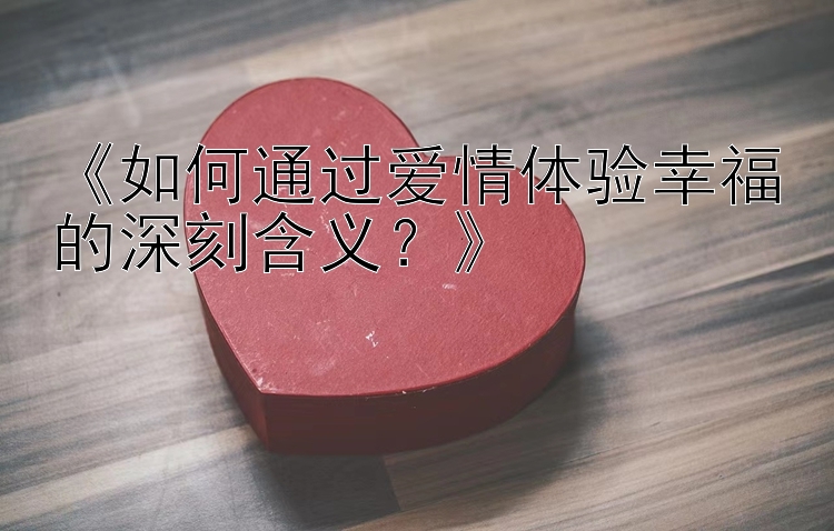 《如何通过爱情体验幸福的深刻含义？》