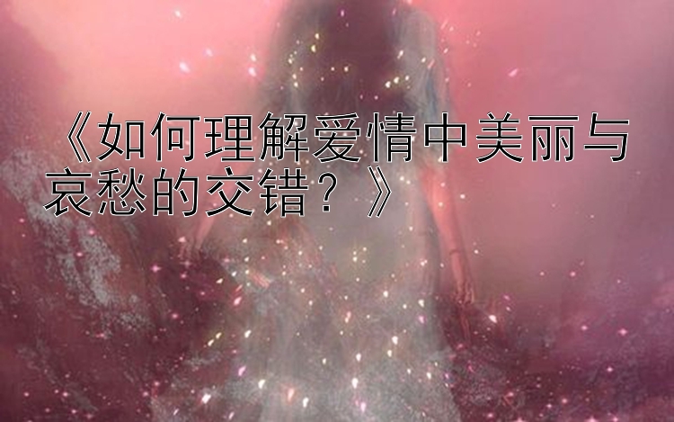 《如何理解爱情中美丽与哀愁的交错？》