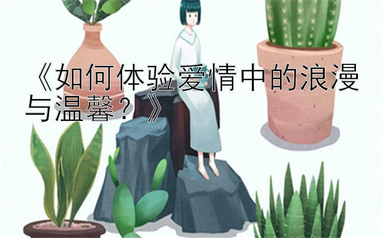 《如何体验爱情中的浪漫与温馨？》