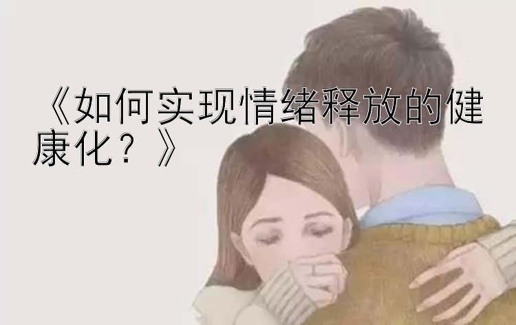 《如何实现情绪释放的健康化？》