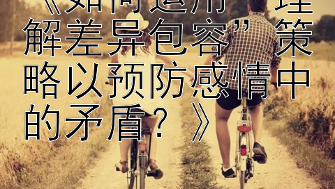 《如何运用“理解差异包容”策略以预防感情中的矛盾？》