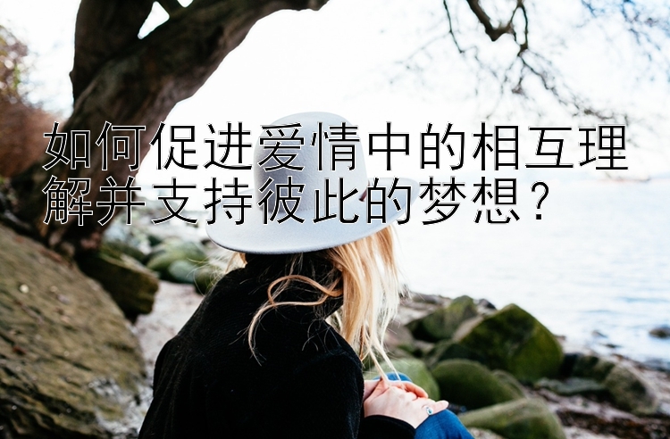 如何促进爱情中的相互理解并支持彼此的梦想？