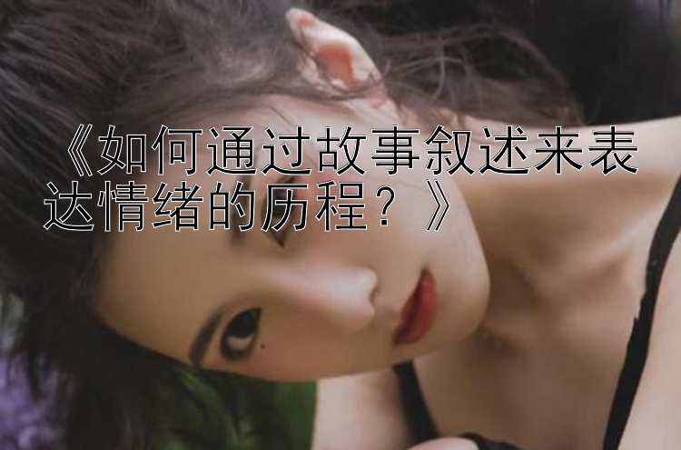 《如何通过故事叙述来表达情绪的历程？》