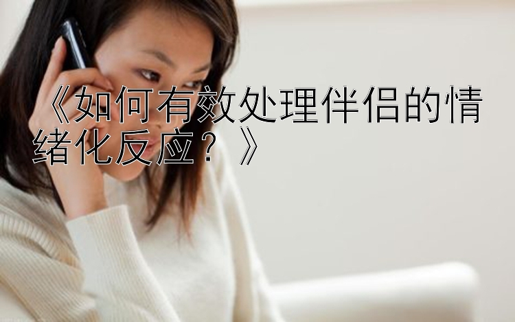 《如何有效处理伴侣的情绪化反应？》