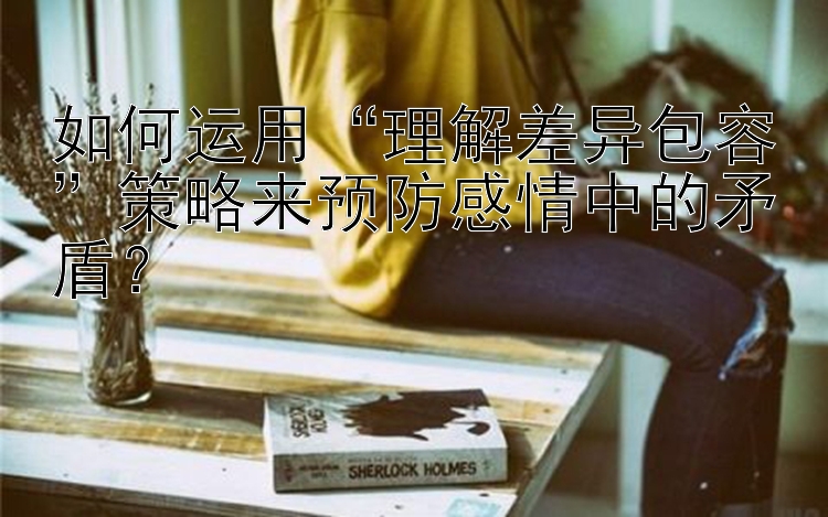 如何运用“理解差异包容”策略来预防感情中的矛盾？