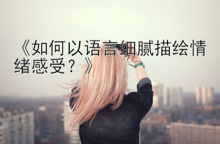 《如何以语言细腻描绘情绪感受？》