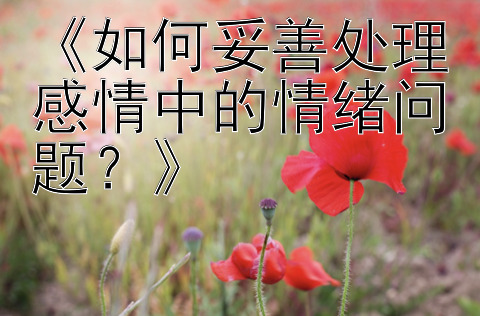 《如何妥善处理感情中的情绪问题？》