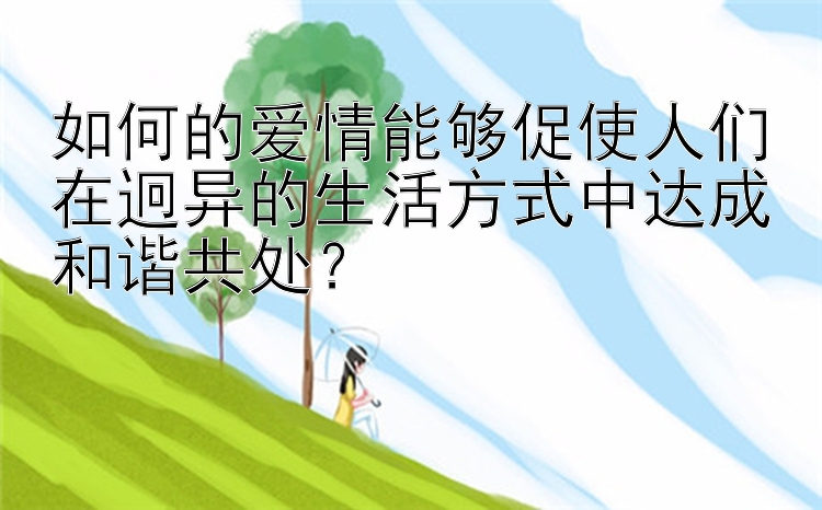 如何的爱情能够促使人们在迥异的生活方式中达成和谐共处？