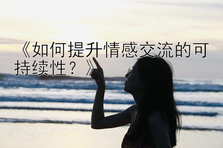 《如何提升情感交流的可持续性？》