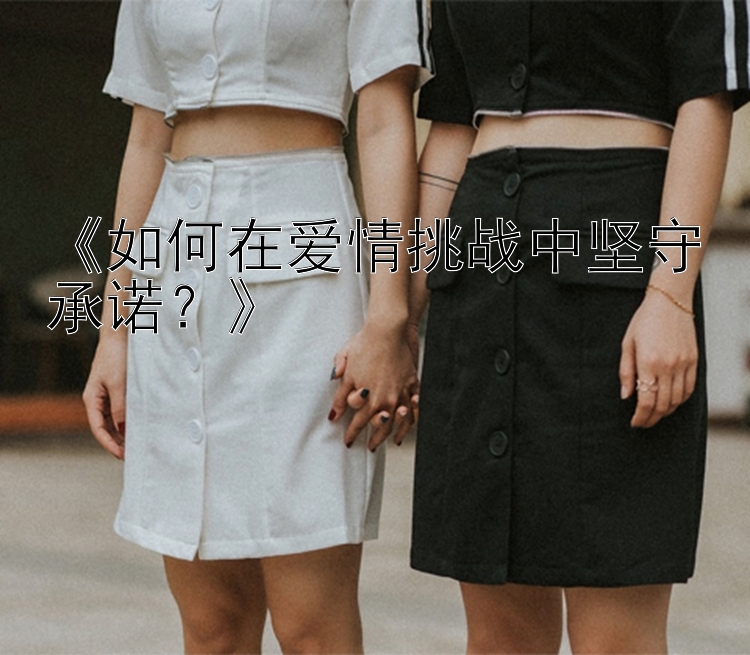 《如何在爱情挑战中坚守承诺？》