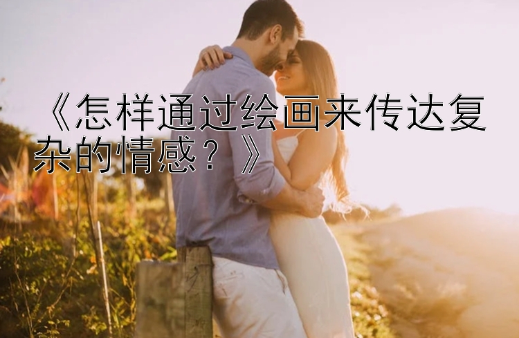 《怎样通过绘画来传达复杂的情感？》