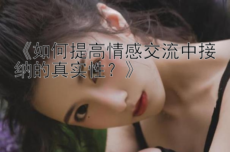 《如何提高情感交流中接纳的真实性？》