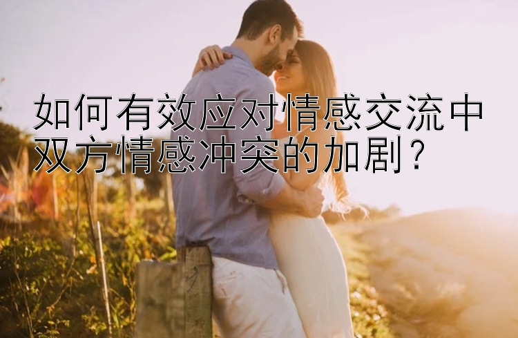 如何有效应对情感交流中双方情感冲突的加剧？