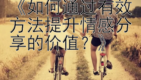 《如何通过有效方法提升情感分享的价值？》